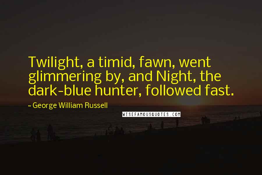 George William Russell Quotes: Twilight, a timid, fawn, went glimmering by, and Night, the dark-blue hunter, followed fast.