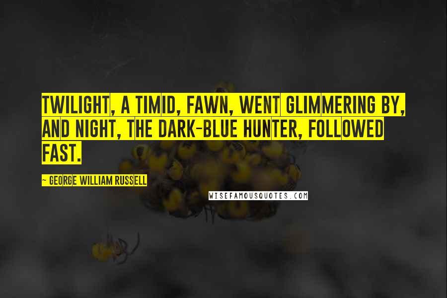 George William Russell Quotes: Twilight, a timid, fawn, went glimmering by, and Night, the dark-blue hunter, followed fast.