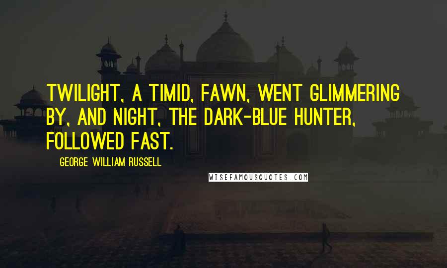 George William Russell Quotes: Twilight, a timid, fawn, went glimmering by, and Night, the dark-blue hunter, followed fast.