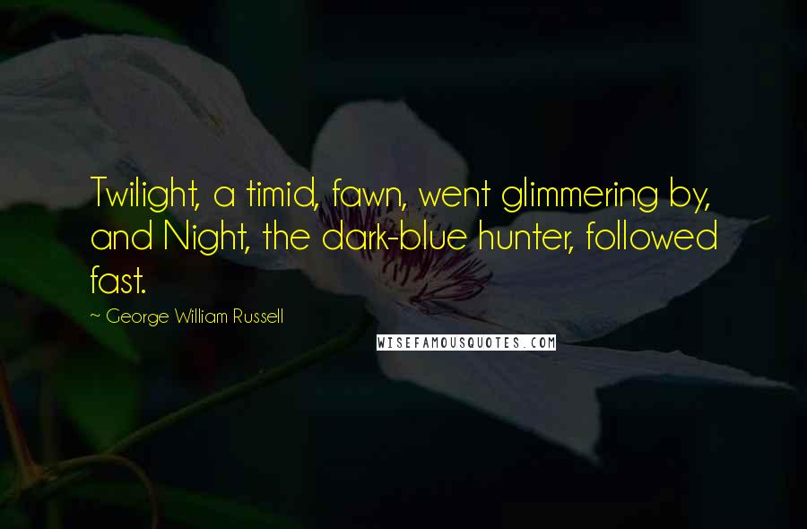 George William Russell Quotes: Twilight, a timid, fawn, went glimmering by, and Night, the dark-blue hunter, followed fast.