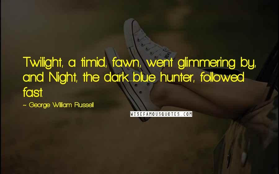 George William Russell Quotes: Twilight, a timid, fawn, went glimmering by, and Night, the dark-blue hunter, followed fast.