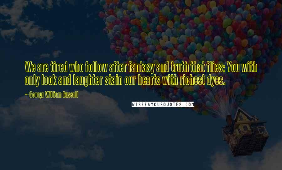 George William Russell Quotes: We are tired who follow after fantasy and truth that flies: You with only look and laughter stain our hearts with richest dyes.