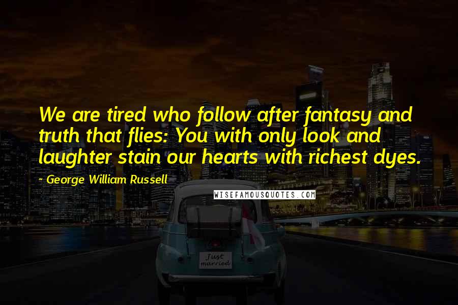 George William Russell Quotes: We are tired who follow after fantasy and truth that flies: You with only look and laughter stain our hearts with richest dyes.