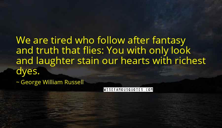 George William Russell Quotes: We are tired who follow after fantasy and truth that flies: You with only look and laughter stain our hearts with richest dyes.