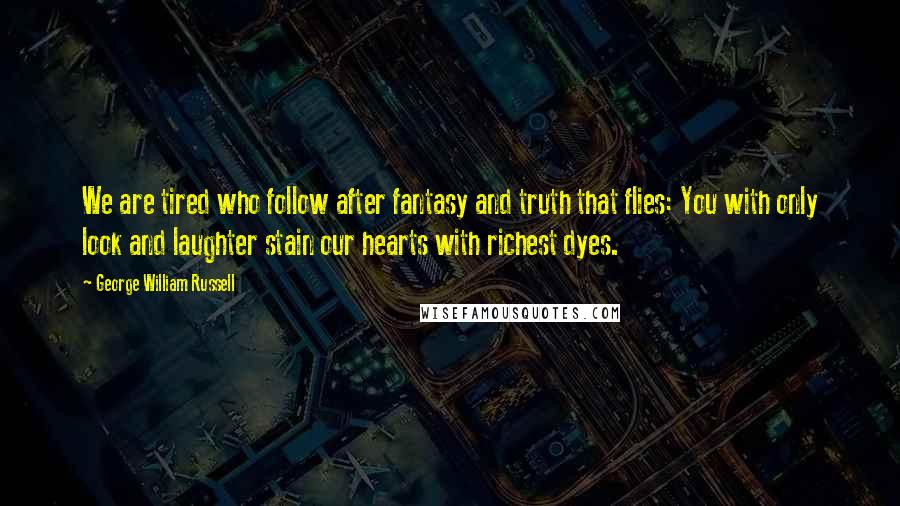 George William Russell Quotes: We are tired who follow after fantasy and truth that flies: You with only look and laughter stain our hearts with richest dyes.