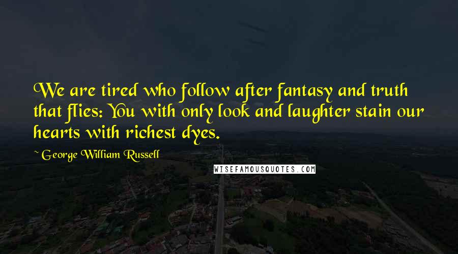George William Russell Quotes: We are tired who follow after fantasy and truth that flies: You with only look and laughter stain our hearts with richest dyes.