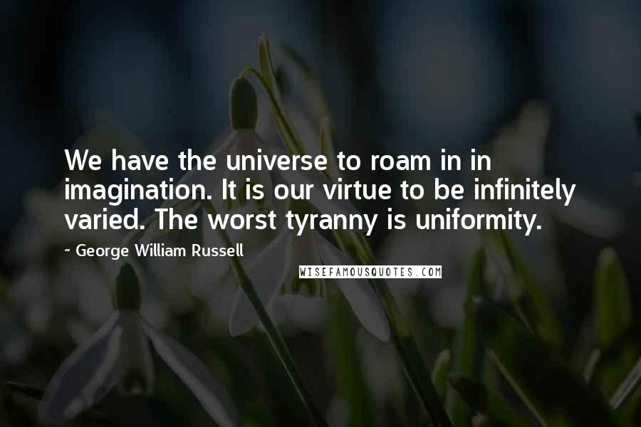 George William Russell Quotes: We have the universe to roam in in imagination. It is our virtue to be infinitely varied. The worst tyranny is uniformity.