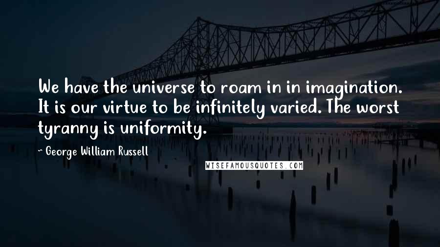 George William Russell Quotes: We have the universe to roam in in imagination. It is our virtue to be infinitely varied. The worst tyranny is uniformity.