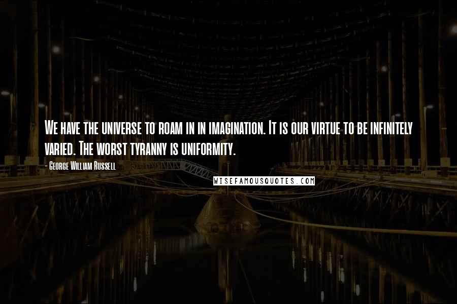 George William Russell Quotes: We have the universe to roam in in imagination. It is our virtue to be infinitely varied. The worst tyranny is uniformity.