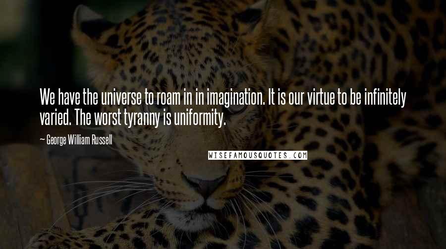 George William Russell Quotes: We have the universe to roam in in imagination. It is our virtue to be infinitely varied. The worst tyranny is uniformity.