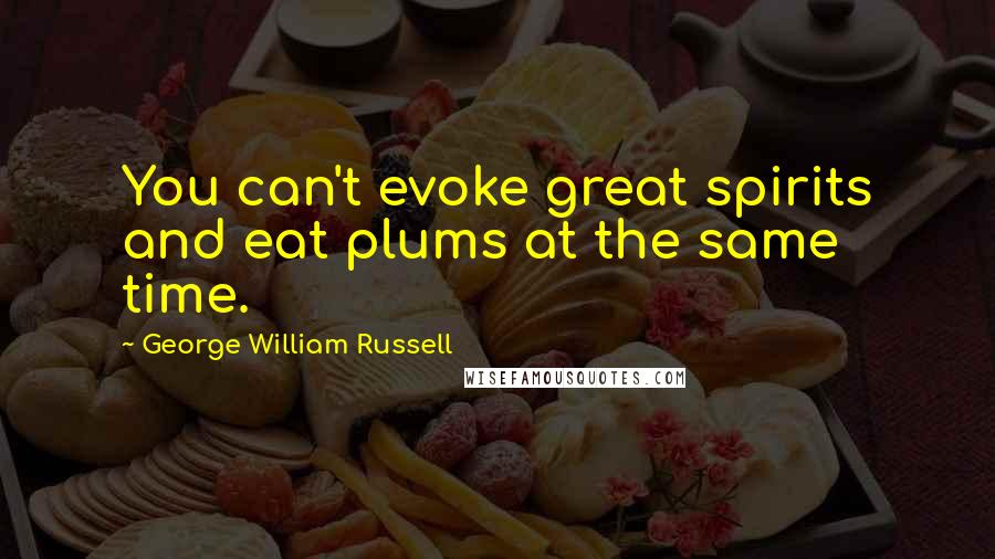 George William Russell Quotes: You can't evoke great spirits and eat plums at the same time.