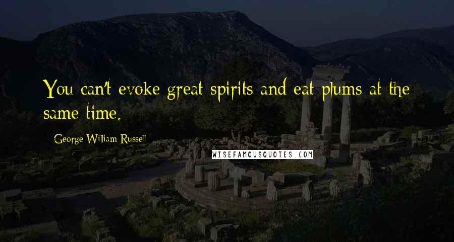 George William Russell Quotes: You can't evoke great spirits and eat plums at the same time.