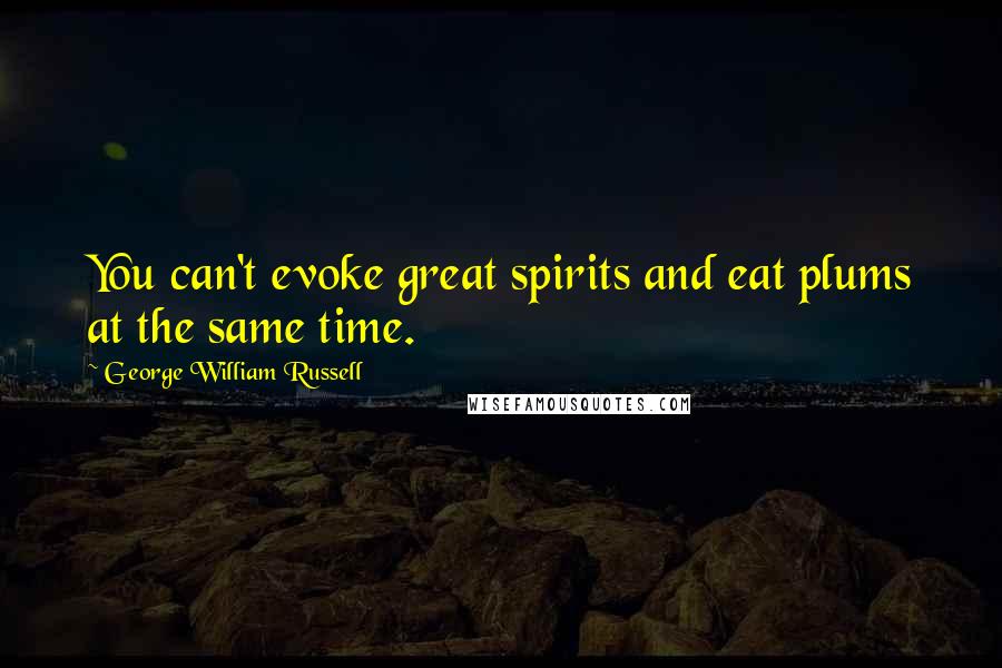 George William Russell Quotes: You can't evoke great spirits and eat plums at the same time.