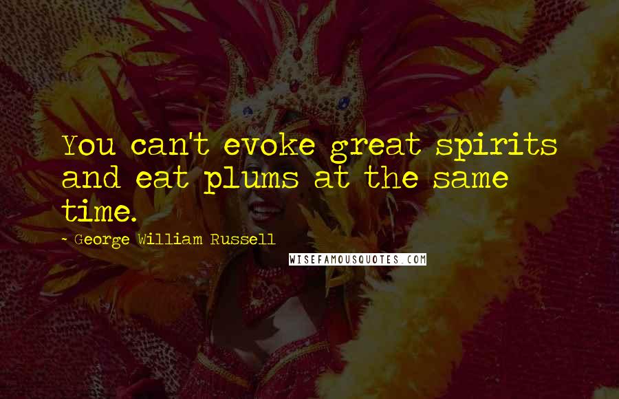 George William Russell Quotes: You can't evoke great spirits and eat plums at the same time.