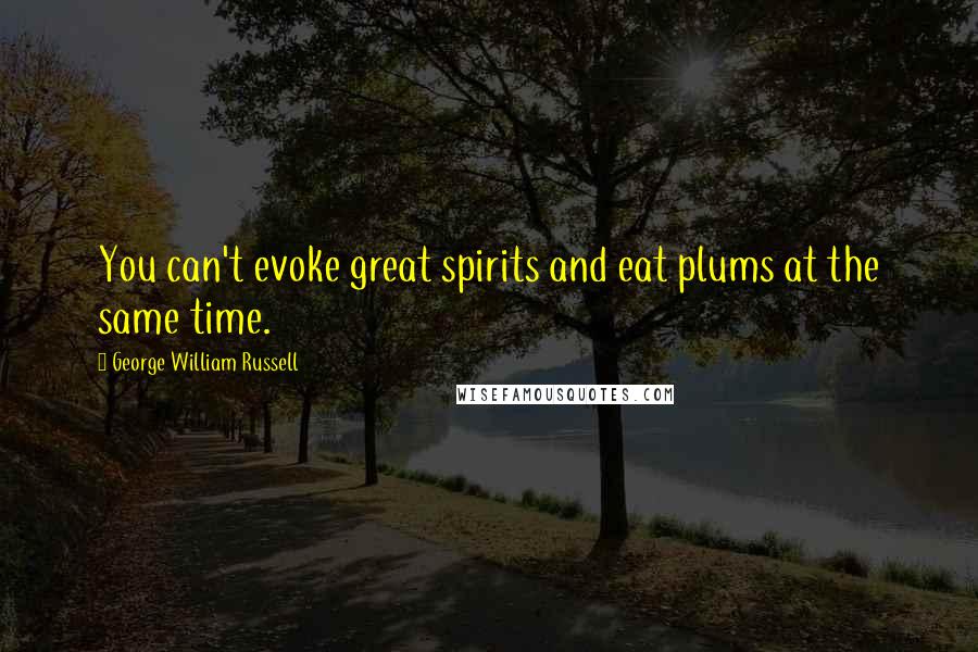 George William Russell Quotes: You can't evoke great spirits and eat plums at the same time.