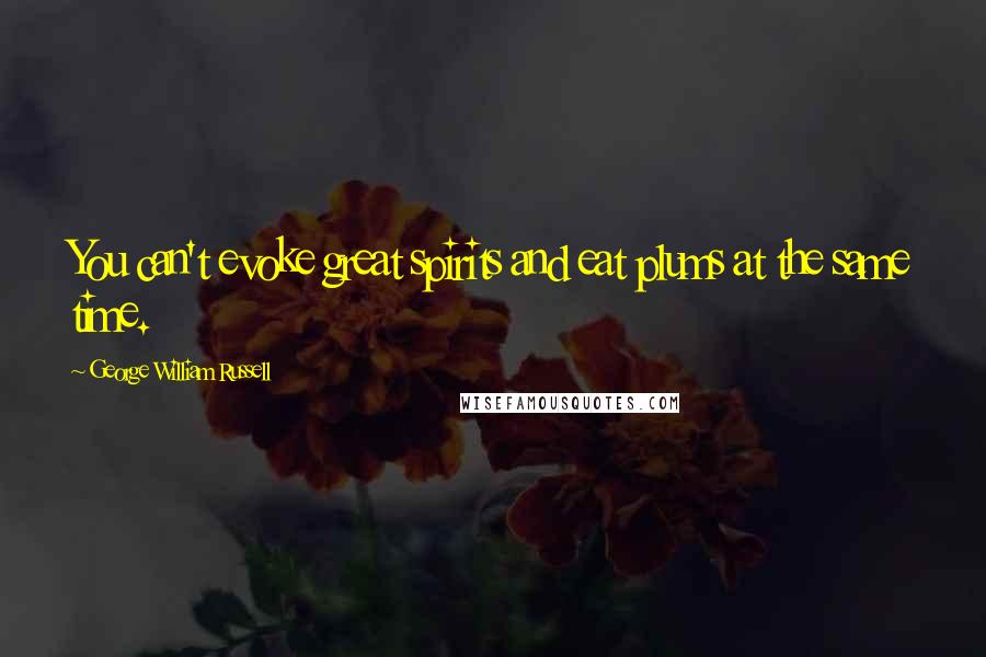 George William Russell Quotes: You can't evoke great spirits and eat plums at the same time.