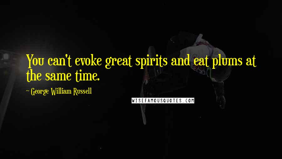 George William Russell Quotes: You can't evoke great spirits and eat plums at the same time.