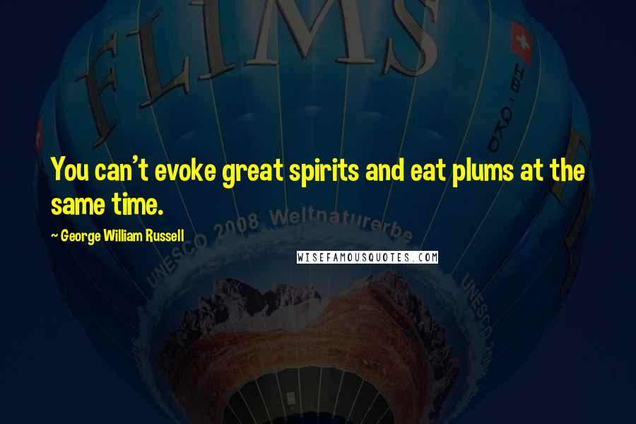 George William Russell Quotes: You can't evoke great spirits and eat plums at the same time.