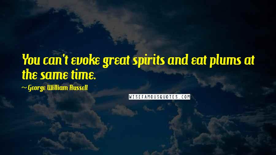 George William Russell Quotes: You can't evoke great spirits and eat plums at the same time.