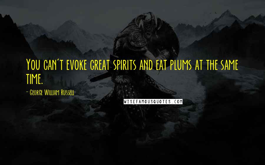 George William Russell Quotes: You can't evoke great spirits and eat plums at the same time.