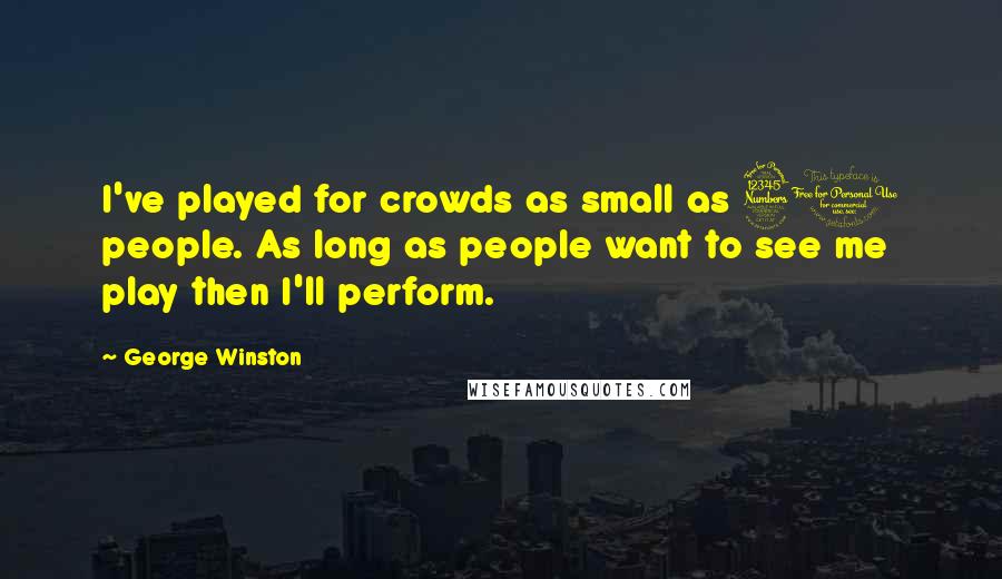 George Winston Quotes: I've played for crowds as small as 30 people. As long as people want to see me play then I'll perform.