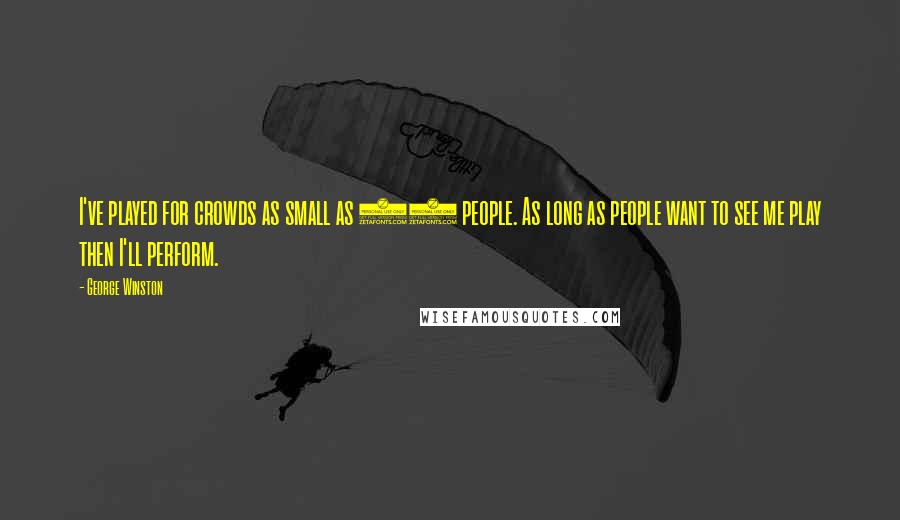 George Winston Quotes: I've played for crowds as small as 30 people. As long as people want to see me play then I'll perform.
