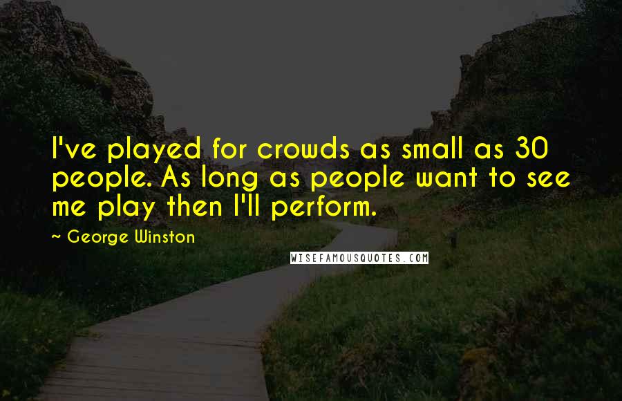 George Winston Quotes: I've played for crowds as small as 30 people. As long as people want to see me play then I'll perform.