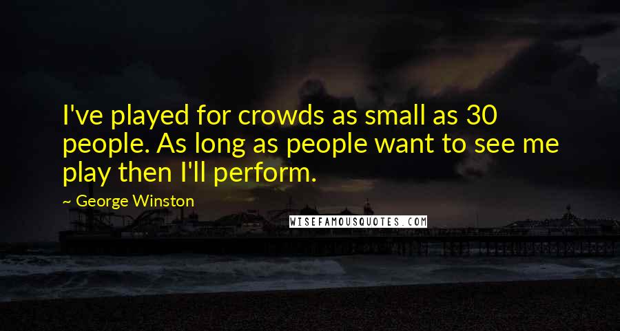 George Winston Quotes: I've played for crowds as small as 30 people. As long as people want to see me play then I'll perform.