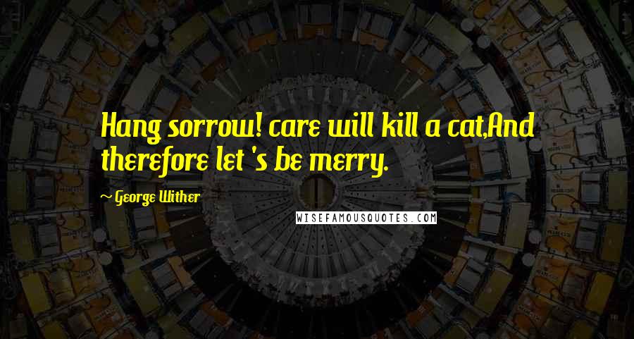 George Wither Quotes: Hang sorrow! care will kill a cat,And therefore let 's be merry.