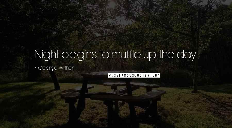 George Wither Quotes: Night begins to muffle up the day.