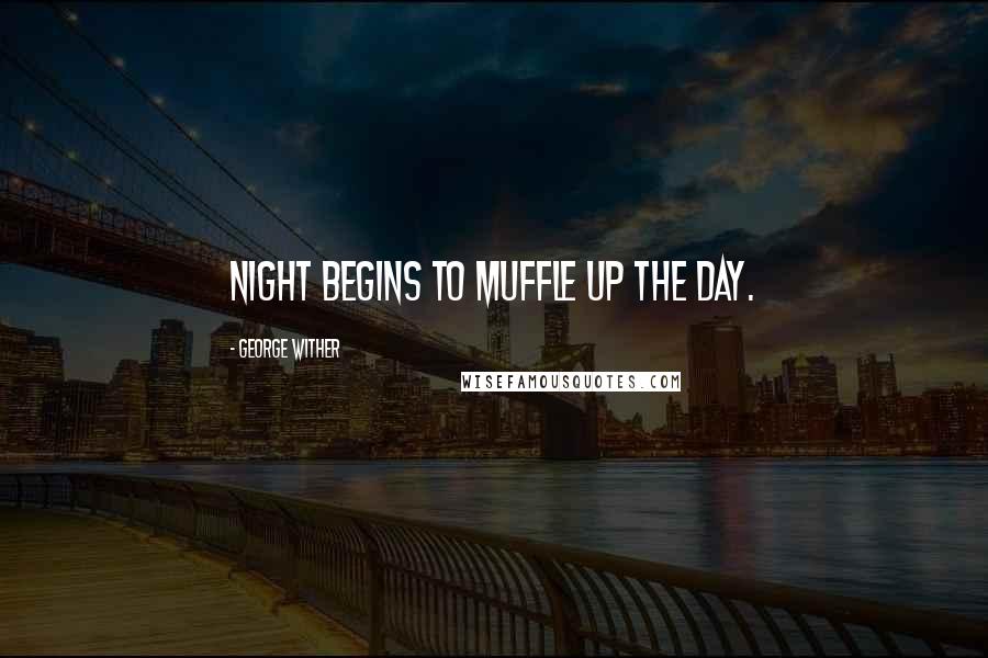 George Wither Quotes: Night begins to muffle up the day.