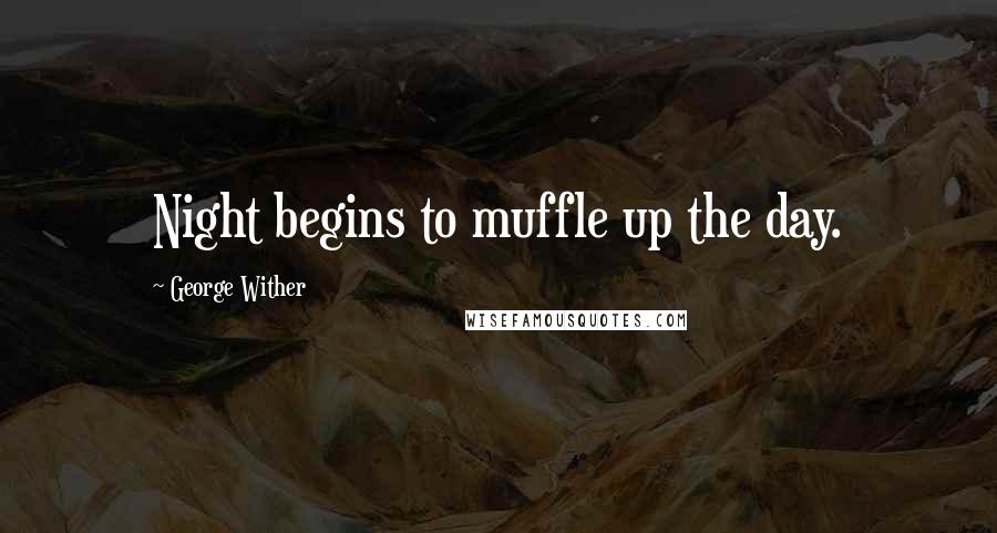 George Wither Quotes: Night begins to muffle up the day.