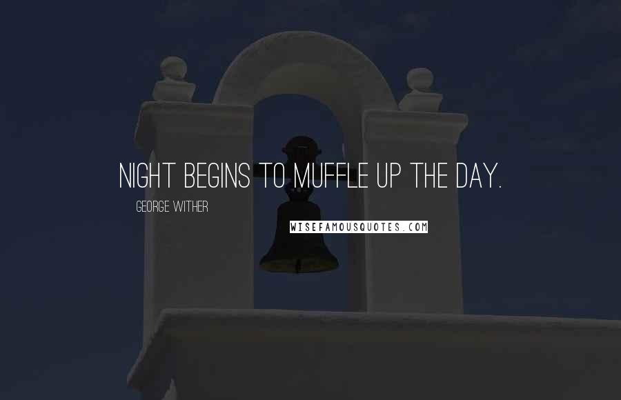 George Wither Quotes: Night begins to muffle up the day.