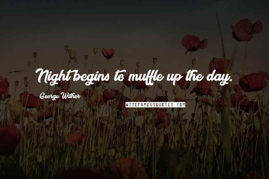 George Wither Quotes: Night begins to muffle up the day.