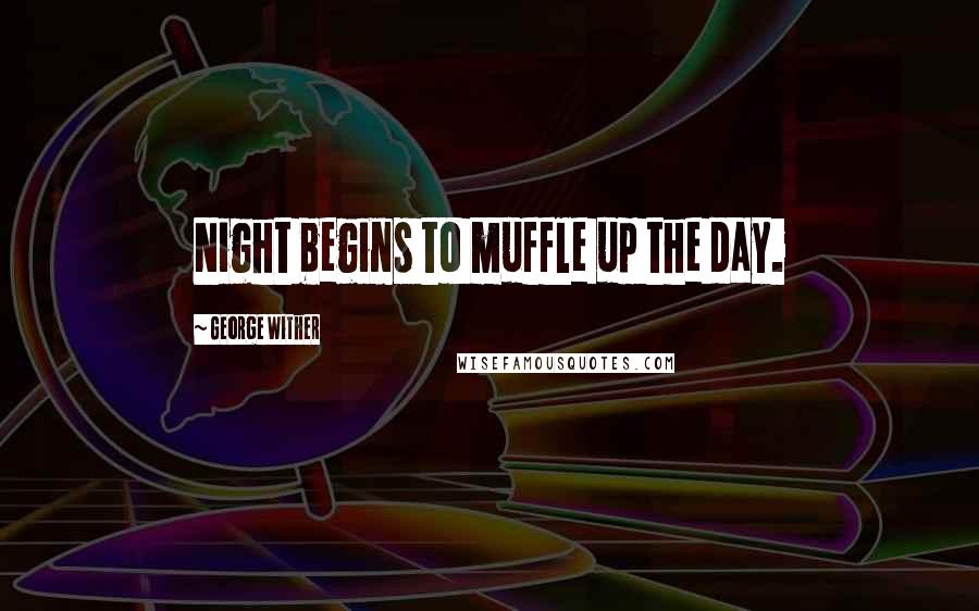 George Wither Quotes: Night begins to muffle up the day.