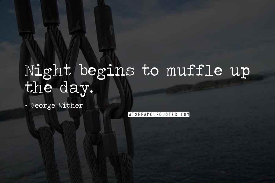 George Wither Quotes: Night begins to muffle up the day.