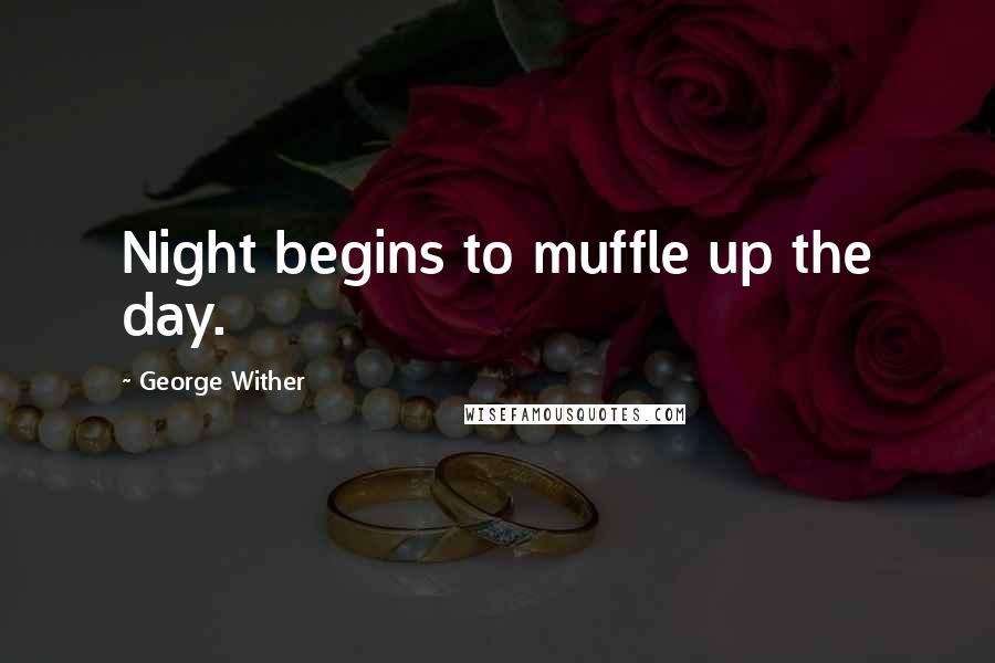 George Wither Quotes: Night begins to muffle up the day.