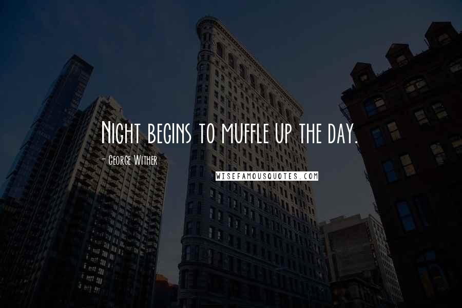 George Wither Quotes: Night begins to muffle up the day.