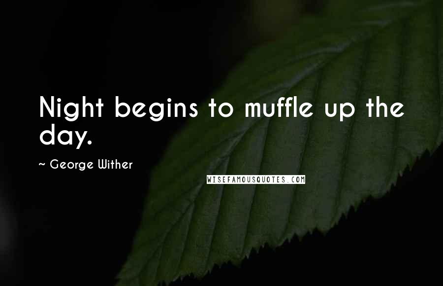 George Wither Quotes: Night begins to muffle up the day.