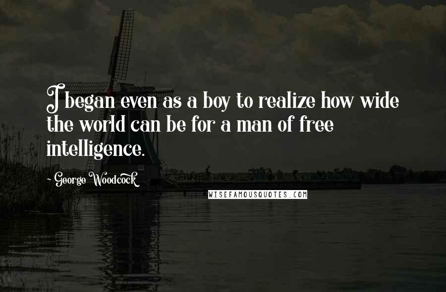 George Woodcock Quotes: I began even as a boy to realize how wide the world can be for a man of free intelligence.
