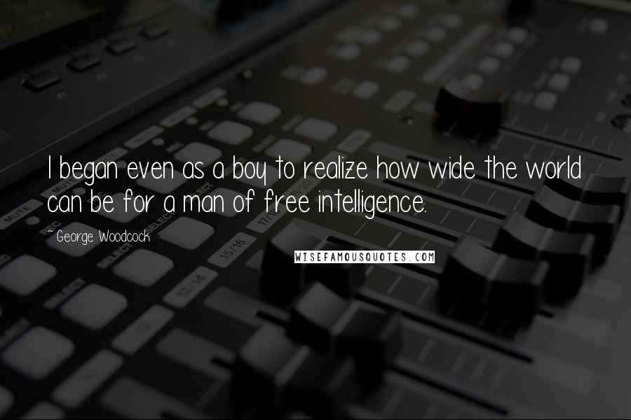 George Woodcock Quotes: I began even as a boy to realize how wide the world can be for a man of free intelligence.