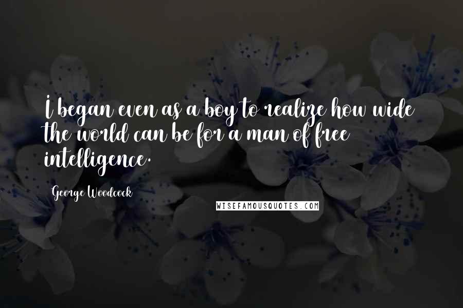 George Woodcock Quotes: I began even as a boy to realize how wide the world can be for a man of free intelligence.