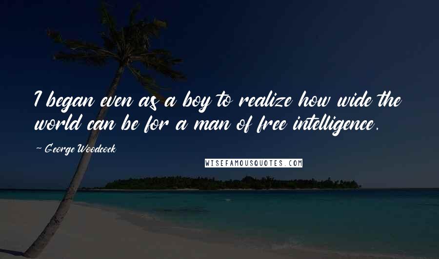 George Woodcock Quotes: I began even as a boy to realize how wide the world can be for a man of free intelligence.