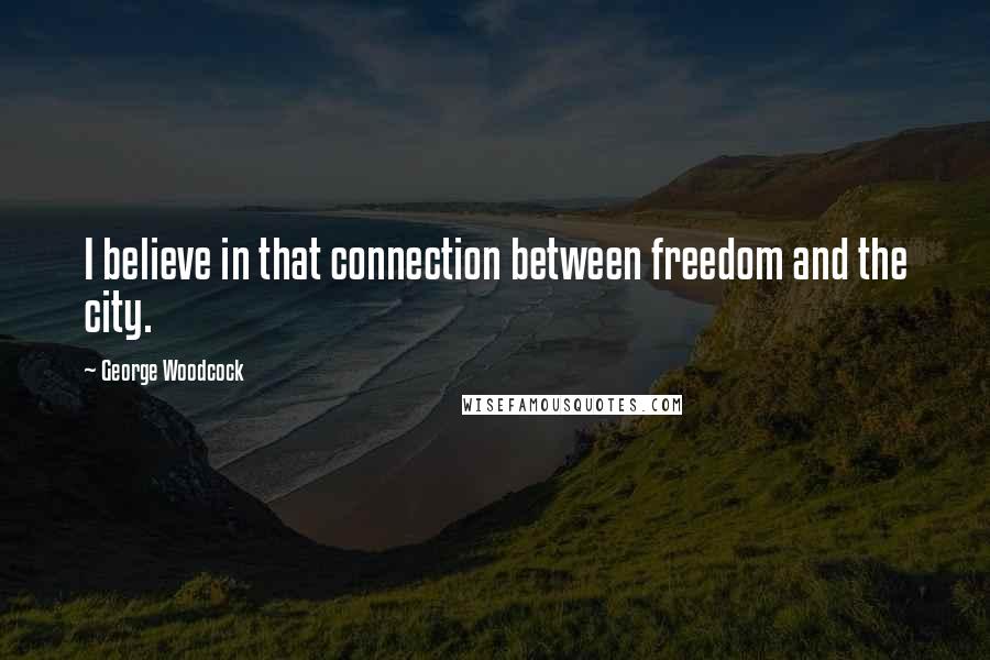George Woodcock Quotes: I believe in that connection between freedom and the city.