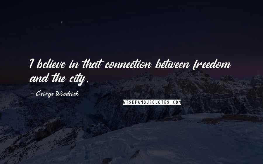 George Woodcock Quotes: I believe in that connection between freedom and the city.