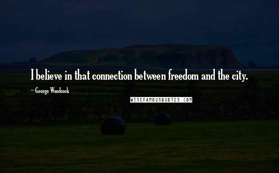 George Woodcock Quotes: I believe in that connection between freedom and the city.