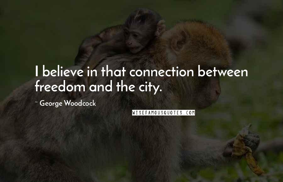 George Woodcock Quotes: I believe in that connection between freedom and the city.