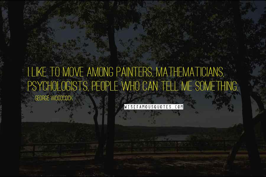 George Woodcock Quotes: I like to move among painters, mathematicians, psychologists, people who can tell me something.