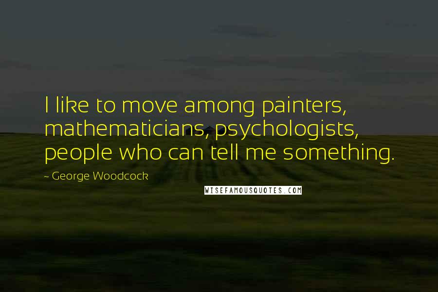 George Woodcock Quotes: I like to move among painters, mathematicians, psychologists, people who can tell me something.