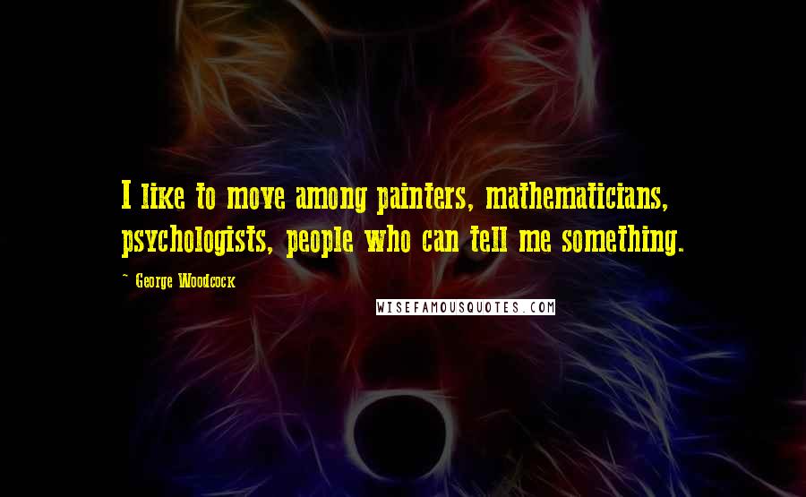 George Woodcock Quotes: I like to move among painters, mathematicians, psychologists, people who can tell me something.